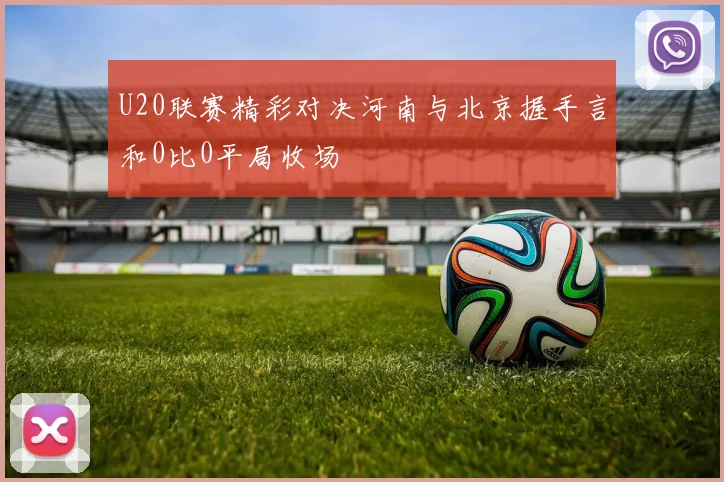 U20联赛精彩对决河南与北京握手言和0比0平局收场