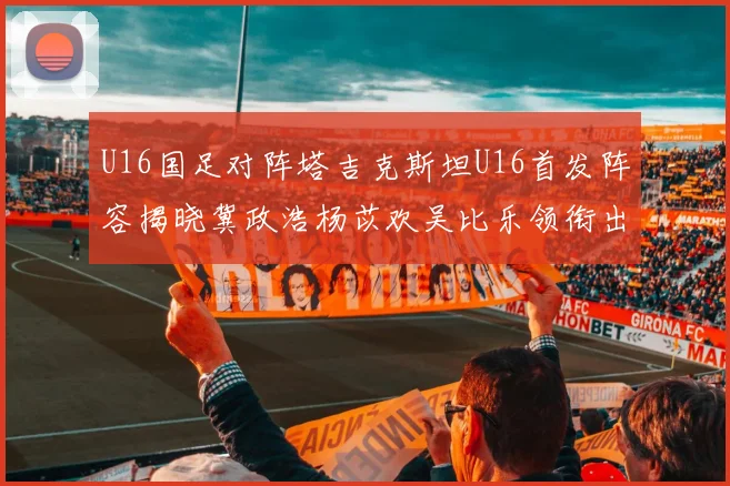 U16国足对阵塔吉克斯坦U16首发阵容揭晓冀政浩杨苡欢吴比乐领衔出战