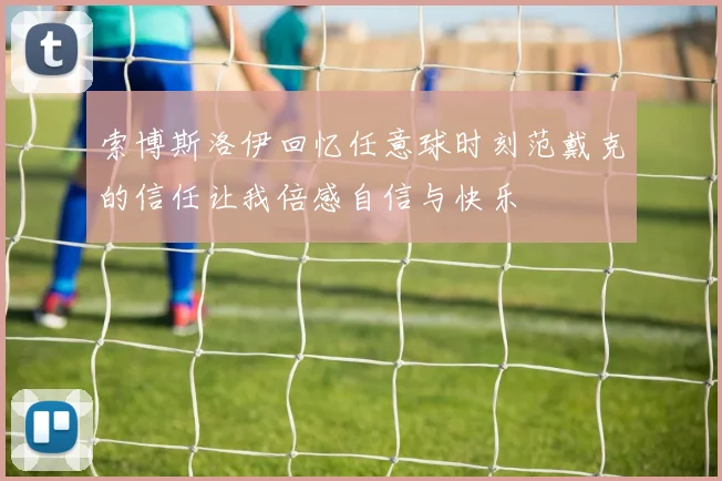 索博斯洛伊回忆任意球时刻范戴克的信任让我倍感自信与快乐