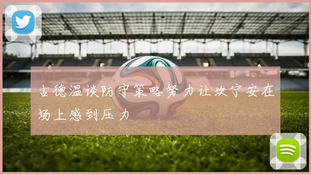古德温谈防守策略努力让坎宁安在场上感到压力