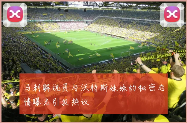 马刺解说员与沃特斯妹妹的秘密恋情曝光引发热议