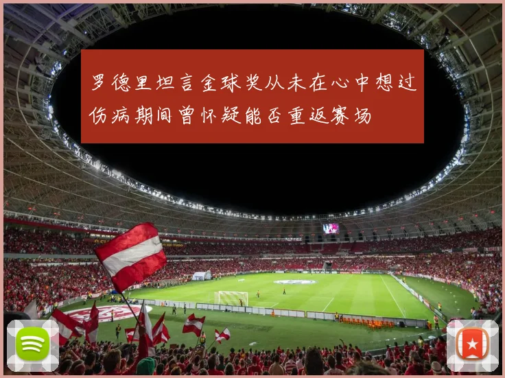 罗德里坦言金球奖从未在心中想过伤病期间曾怀疑能否重返赛场