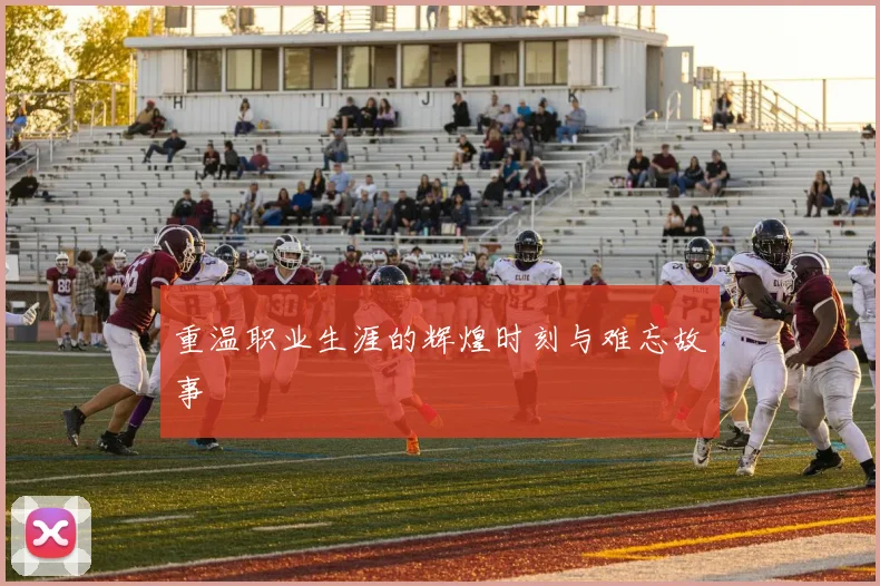 重温职业生涯的辉煌时刻与难忘故事