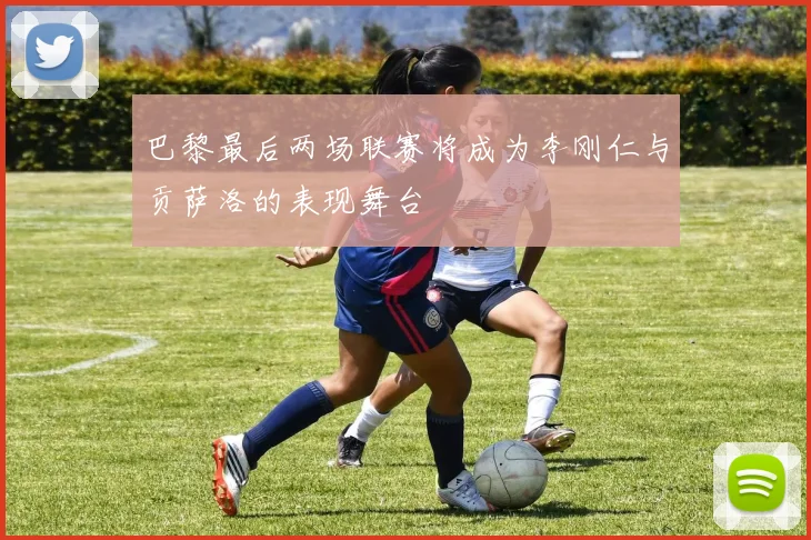 巴黎最后两场联赛将成为李刚仁与贡萨洛的表现舞台